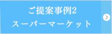 ご提案事例2 スーパーマーケット