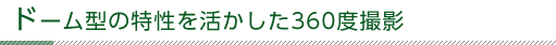 ドーム型の特性を活かした360度撮影