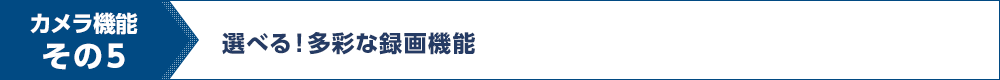 カメラ機能その4 選べる！多彩な録画機能